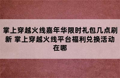 掌上穿越火线嘉年华限时礼包几点刷新 掌上穿越火线平台福利兑换活动在哪